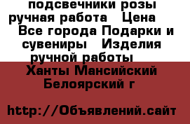 подсвечники розы ручная работа › Цена ­ 1 - Все города Подарки и сувениры » Изделия ручной работы   . Ханты-Мансийский,Белоярский г.